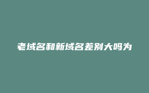 老域名和新域名差别大吗为什么