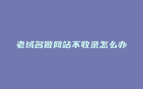 老域名做网站不收录怎么办