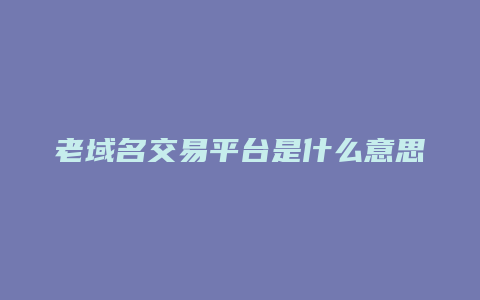 老域名交易平台是什么意思