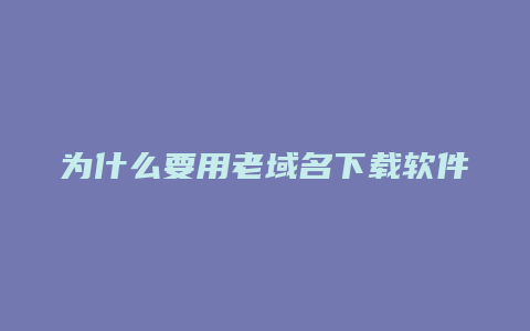 为什么要用老域名下载软件