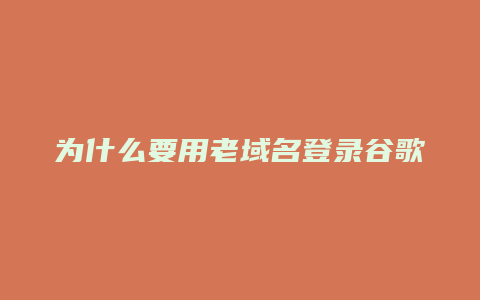 为什么要用老域名登录谷歌