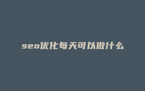 seo优化每天可以做什么