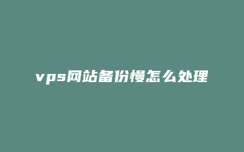 vps网站备份慢怎么处理