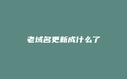 老域名更新成什么了