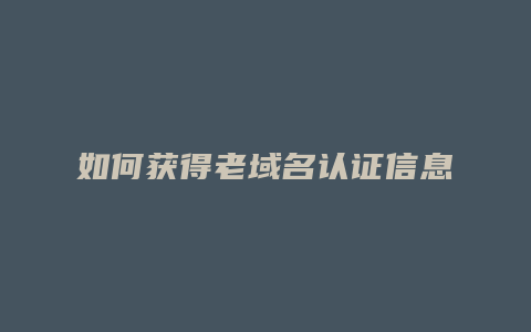 如何获得老域名认证信息