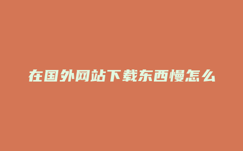 在国外网站下载东西慢怎么解决