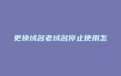 更换域名老域名停止使用怎么办啊