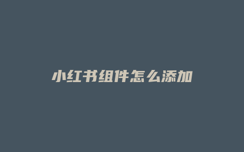 小红书组件怎么添加