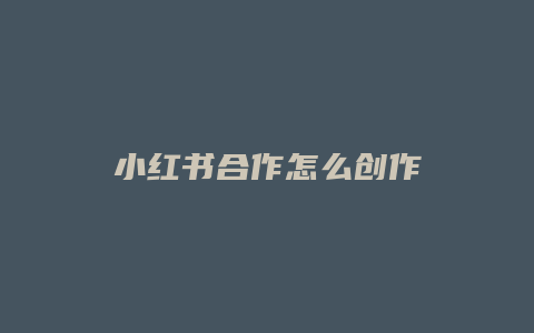 小红书合作怎么创作