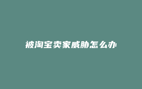 被淘宝卖家威胁怎么办