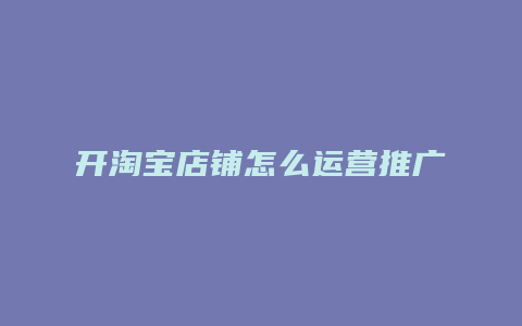 开淘宝店铺怎么运营推广