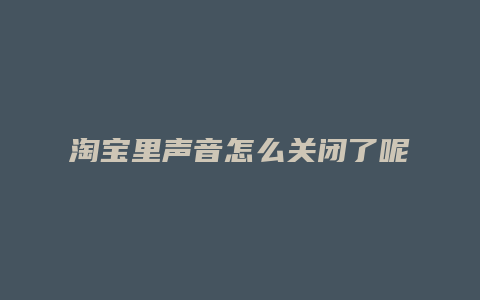 淘宝里声音怎么关闭了呢