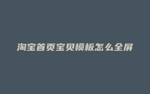 淘宝首页宝贝模板怎么全屏