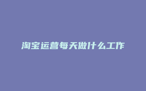 淘宝运营每天做什么工作